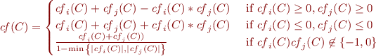 \begin{equation*}
\mathit{cf}(C) = \begin{cases}
\mathit{cf}_{i}(C)+ \mathit{cf}_{j}(C) - \mathit{cf}_{i}(C)*\mathit{cf}_{j}(C) & \text{ if } \mathit{cf}_{i}(C) \ge 0,\mathit{cf}_{j}(C) \ge 0  \\  
\mathit{cf}_{i}(C)+ \mathit{cf}_{j}(C) + \mathit{cf}_{i}(C)*\mathit{cf}_{j}(C) & \text{ if } \mathit{cf}_{i}(C) \le 0,\mathit{cf}_{j}(C) \le 0  \\  
\frac{\mathit{cf}_{i}(C) + \mathit{cf}_{j}(C))}{1- \min { \left \{ |\mathit{cf}_{i}(C)|, |\mathit{cf}_{j}(C)| \right \} }} & \text{ if }
\mathit{cf}_{i}(C)\mathit{cf}_{j}(C) \not \in \left \{ -1,0 \right \} 
\end{cases}
\label{eq:cumulative}
\end{equation*}